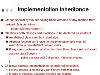Implementation InheritanceThe below is the syntax to define a class that derived from another class. class MyDerivedClass :   MyBaseClass   {		}If a class (or struct) also derived from interfaces then list of interfaces are separated by commas. C# supports object keyword, which serves as pseudonym for the System.Object class.  class MyClass      class MyClass : System.Object     class MyClass:object{			    {				      {}			    }				      }	 EqualsEquals