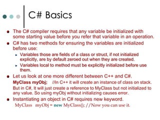 First C# ProgramA simple class that writes a message to screen in file First.csusing System;namespace MyOrg.MyDep.MyApp	{class MyFirstClass 		{			public static void Main()			{				Console.WriteLine(“C# is neither C++ nor Java”);				Console.WriteLine(“C# is C Sharp”);				Console.ReadLine();				return;			}	}}C:> csc First.cs	//To compile the program. Format of method definition in C# are: 	[Modifier] ret_type MethodName(Parameters)