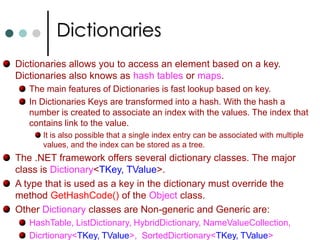 QueuesA queue is a collection where elements are processed in FIFO. In .NET you have non-generic class Queue and generic class Queue<T> for implementing queues. The Queue class implements the ICollection, IEnumerable & IClonable.  Similarly Queue<T> class implements IEnumerable<T> and ICollection.Both the Queue classes not implemented IList interface.  Like lists you can’t access the elements with Indexer. Only you can add items at end of queue and get the items from the head of queue. With methods Enqueue(), Dequeue() you can add and get items from queue. Methods in Queues are: Enqueue(), Dequeue(), Peak(), Count, TrimExcess(), Contains(), CopyTo(), ToArray().When creating queues you can use the constructors to specify Capacity of queue. The default constructor creates and empty queue. Similar to List<T> class the capacity is always doubled as required. 