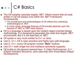 C# Basics<br />The C# compiler specially targets .NET. Which means that all code written in C# will always runs within the...