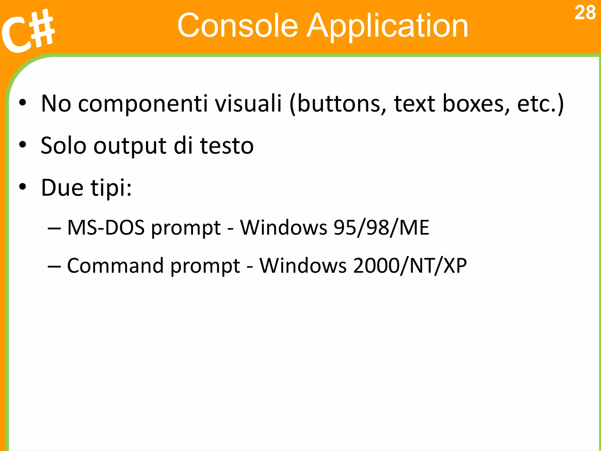 28
              Console Application

• No componenti visuali (buttons, text boxes, etc.)
• Solo output di testo
• Due tipi:
  – MS-DOS prompt - Windows 95/98/ME
  – Command prompt - Windows 2000/NT/XP
 