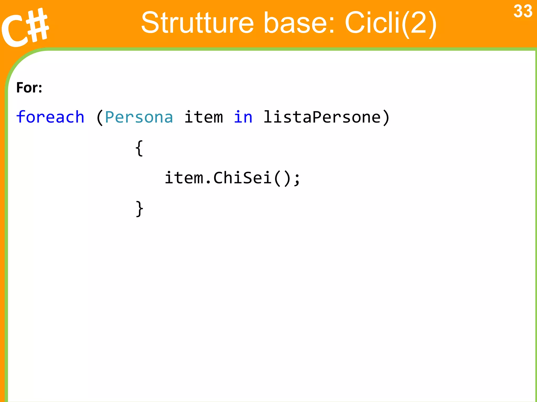 33
            Strutture base: Cicli(2)

For:
foreach (Persona item in listaPersone)
            {
                item.ChiSei();
            }
 