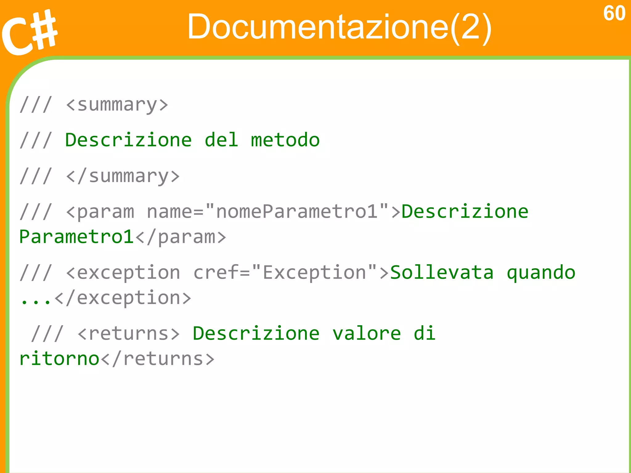 60
                 Documentazione(2)

/// <summary>
/// Descrizione del metodo
/// </summary>
/// <param name="nomeParametro1">Descrizione
Parametro1</param>
/// <exception cref="Exception">Sollevata quando
...</exception>
 /// <returns> Descrizione valore di
ritorno</returns>
 