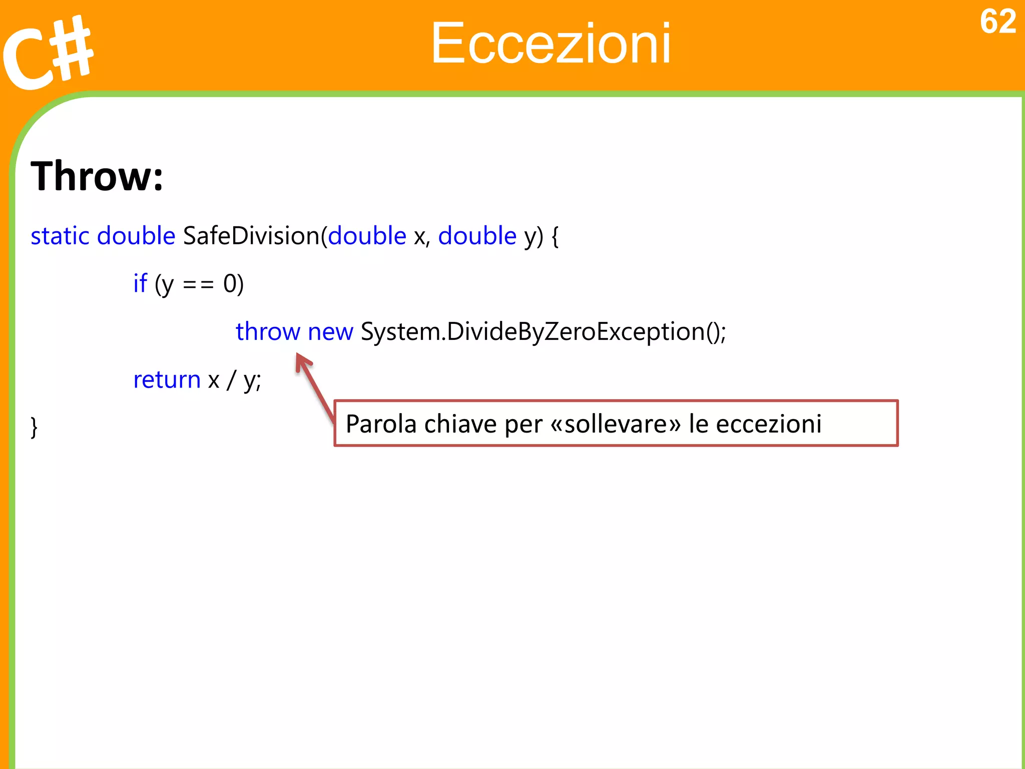 62
                                    Eccezioni

Throw:
static double SafeDivision(double x, double y) {
         if (y == 0)
                   throw new System.DivideByZeroException();
         return x / y;
}                           Parola chiave per «sollevare» le eccezioni
 