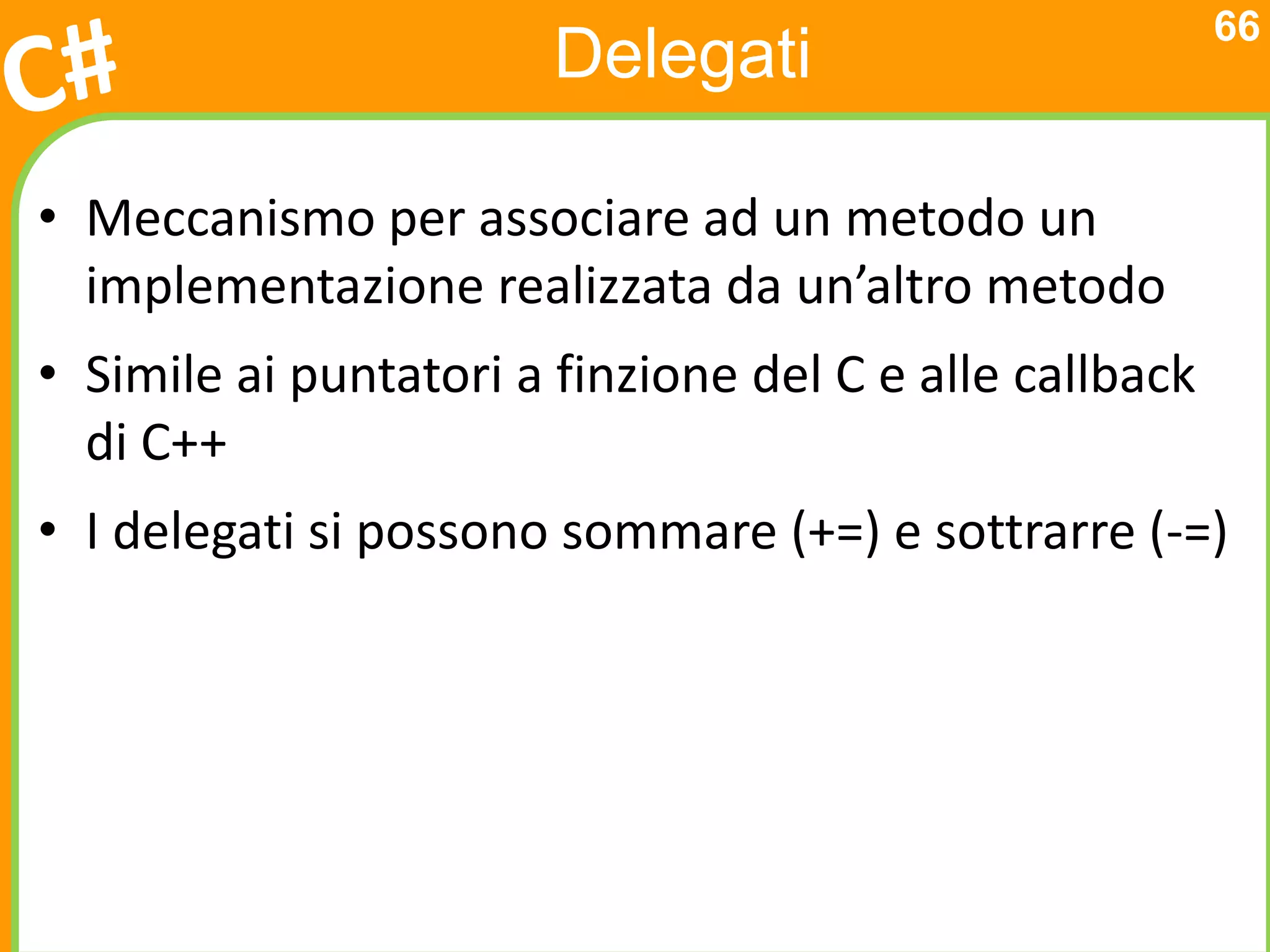 66
                        Delegati

• Meccanismo per associare ad un metodo un
  implementazione realizzata da un’altro metodo
• Simile ai puntatori a finzione del C e alle callback
  di C++
• I delegati si possono sommare (+=) e sottrarre (-=)
 