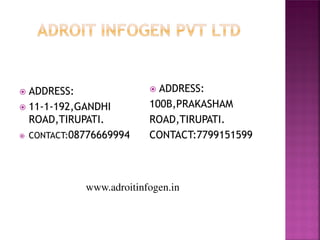 

ADDRESS:
 11-1-192,GANDHI
ROAD,TIRUPATI.
 CONTACT:08776669994



ADDRESS:
100B,PRAKASHAM
ROAD,TIRUPATI.
CONTACT:7799151599

www.adroitinfogen.in

 