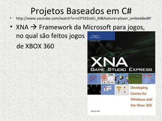 Projetos Baseados em C#
• http://www.youtube.com/watch?v=nCP5X2odU_M&feature=player_embedded#!
• XNA  Framework da Microsoft para jogos,
no qual são feitos jogos
de XBOX 360
 