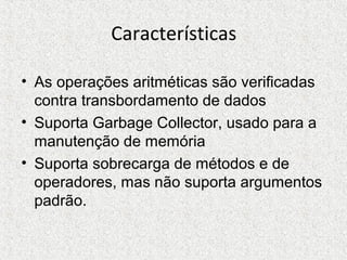 Características
• As operações aritméticas são verificadas
contra transbordamento de dados
• Suporta Garbage Collector, usado para a
manutenção de memória
• Suporta sobrecarga de métodos e de
operadores, mas não suporta argumentos
padrão.
 