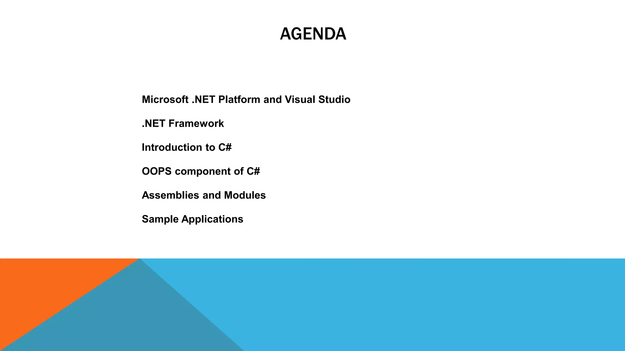 AGENDA
Microsoft .NET Platform and Visual Studio
.NET Framework
Introduction to C#
OOPS component of C#
Assemblies and Modules
Sample Applications
 