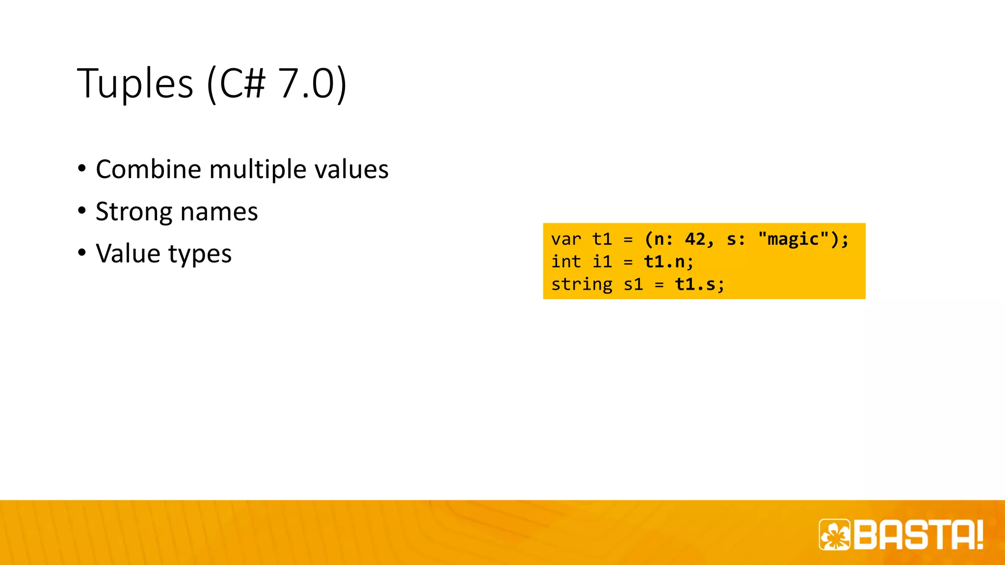 Tuples (C# 7.0)
• Combine multiple values
• Strong names
• Value types
var t1 = (n: 42, s: "magic");
int i1 = t1.n;
string s1 = t1.s;
 