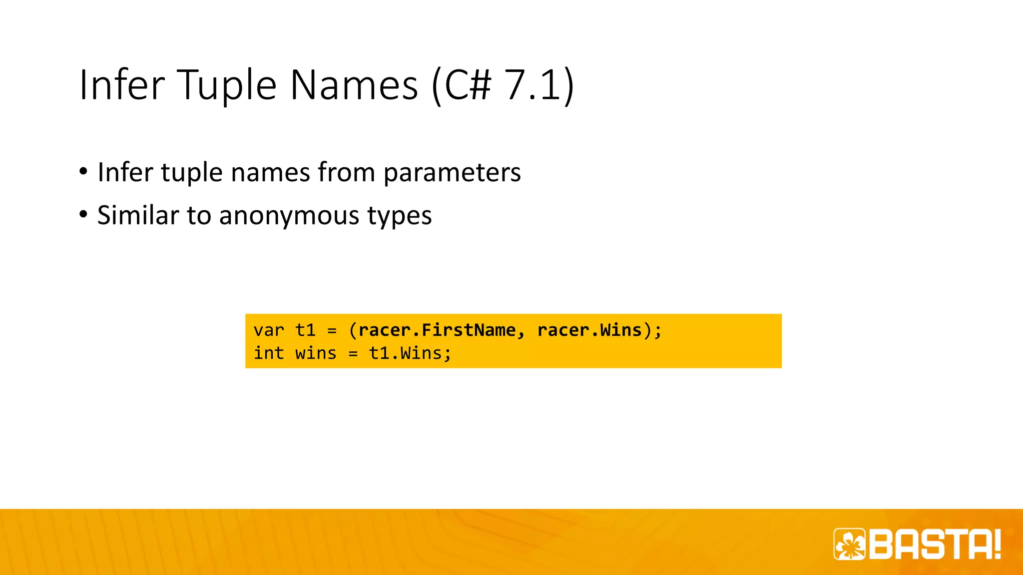 Infer Tuple Names (C# 7.1)
• Infer tuple names from parameters
• Similar to anonymous types
var t1 = (racer.FirstName, racer.Wins);
int wins = t1.Wins;
 