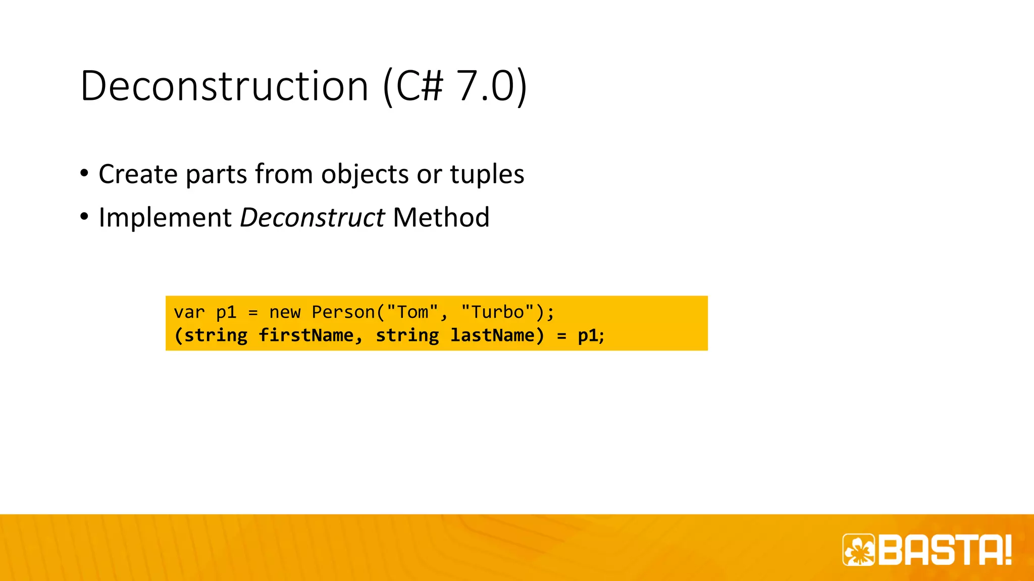 Deconstruction (C# 7.0)
• Create parts from objects or tuples
• Implement Deconstruct Method
var p1 = new Person("Tom", "Turbo");
(string firstName, string lastName) = p1;
 