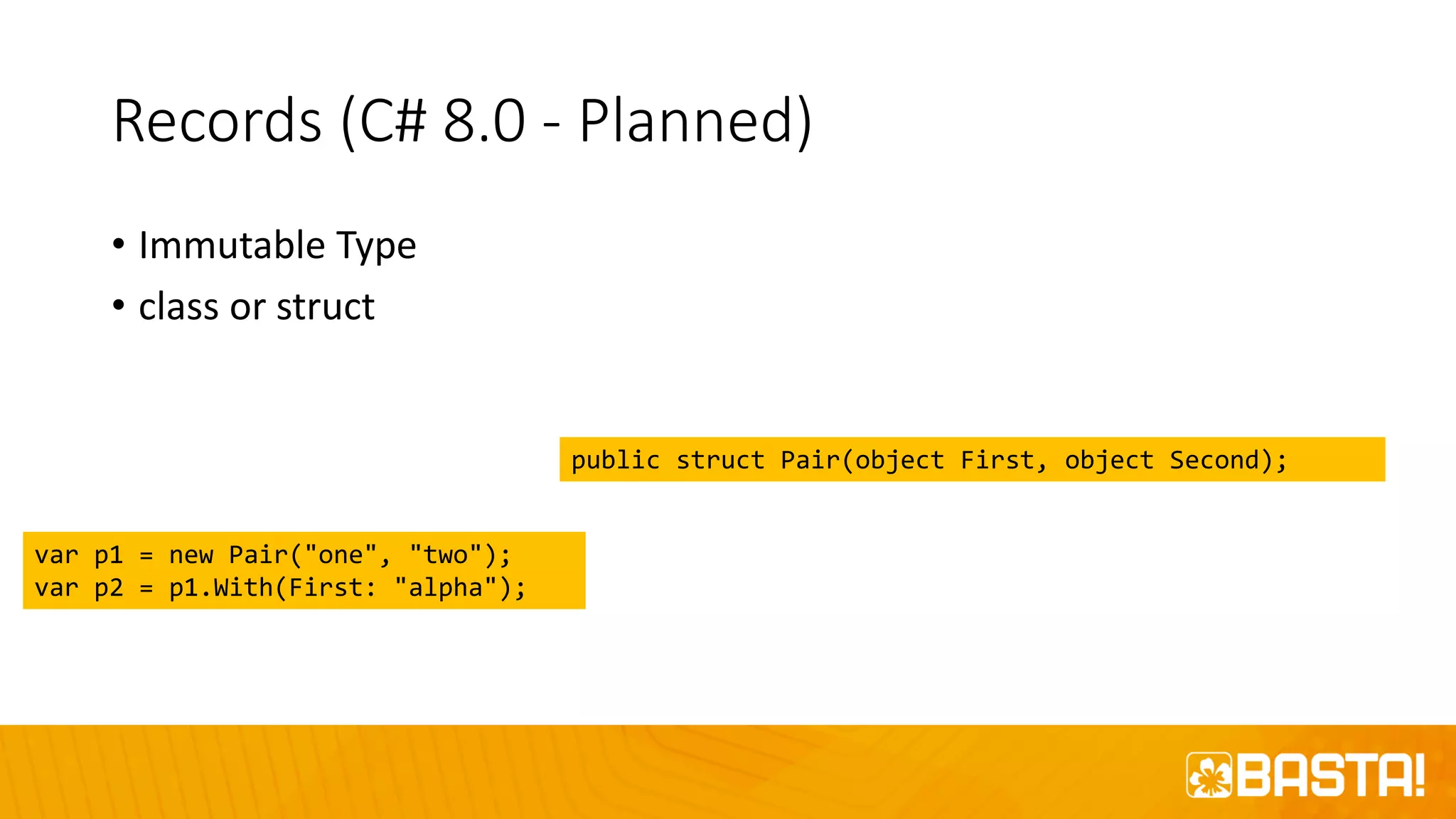 Records (C# 8.0 - Planned)
• Immutable Type
• class or struct
public struct Pair(object First, object Second);
var p1 = new Pair("one", "two");
var p2 = p1.With(First: "alpha");
 