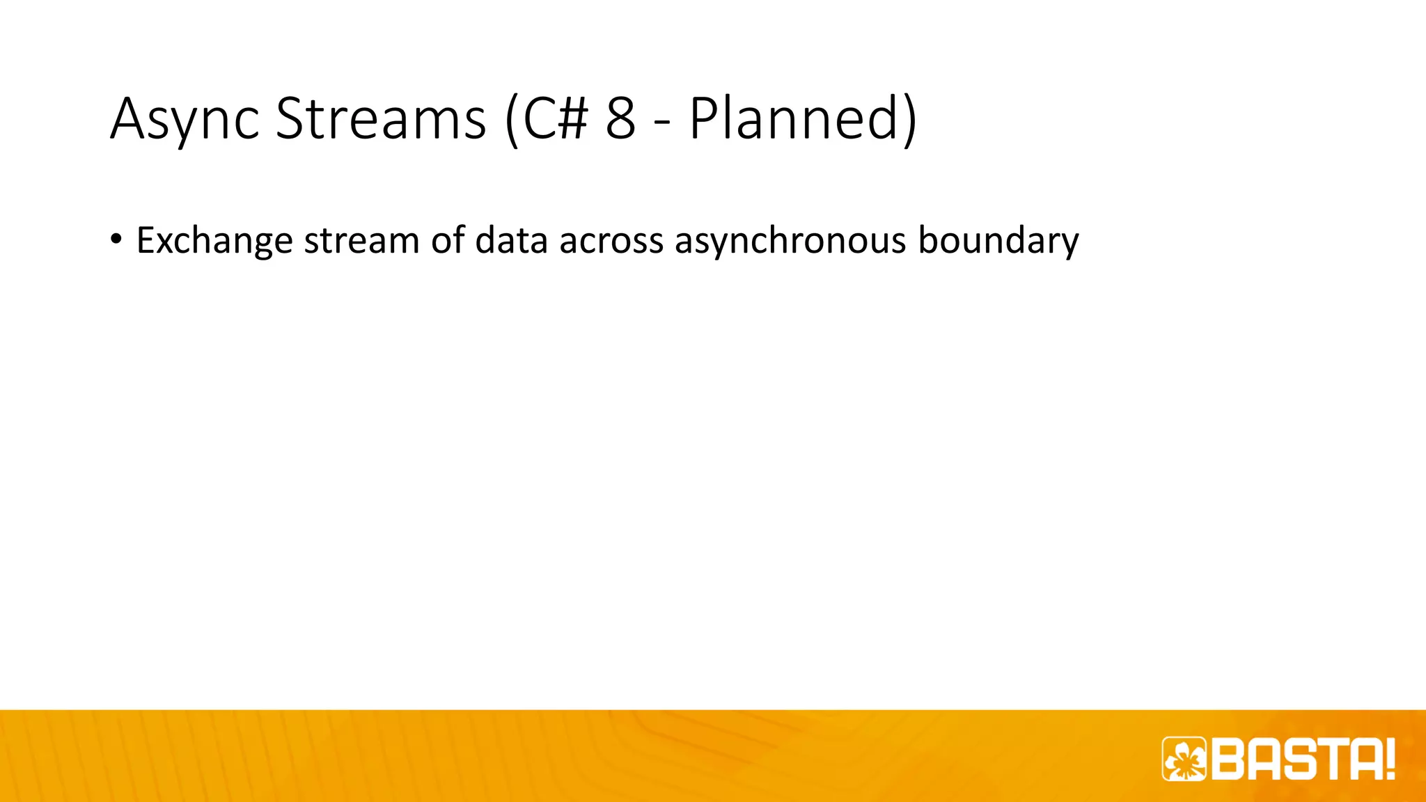 Async Streams (C# 8 - Planned)
• Exchange stream of data across asynchronous boundary
 