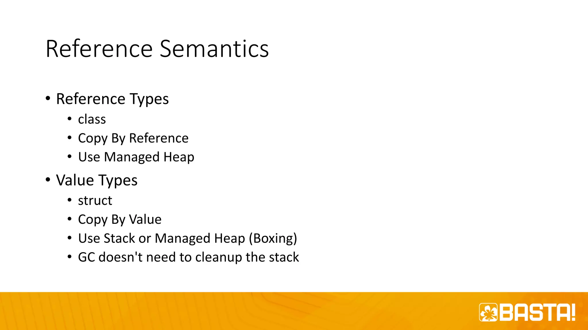 Reference Semantics
• Reference Types
• class
• Copy By Reference
• Use Managed Heap
• Value Types
• struct
• Copy By Value
• Use Stack or Managed Heap (Boxing)
• GC doesn't need to cleanup the stack
 