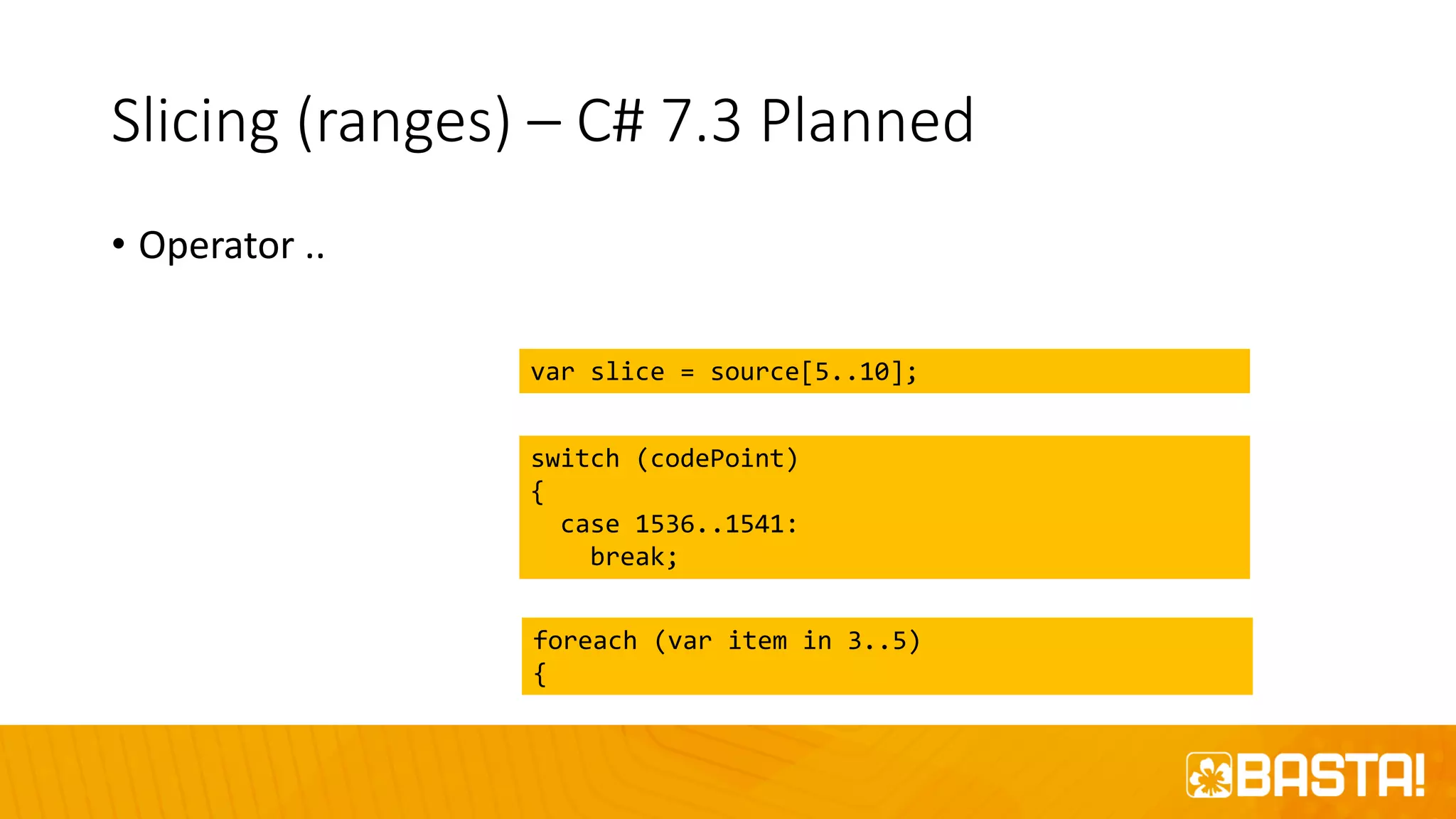 Slicing (ranges) – C# 7.3 Planned
• Operator ..
var slice = source[5..10];
switch (codePoint)
{
case 1536..1541:
break;
foreach (var item in 3..5)
{
 