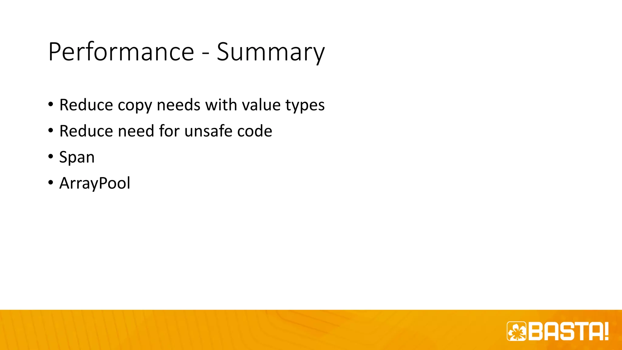 Performance - Summary
• Reduce copy needs with value types
• Reduce need for unsafe code
• Span
• ArrayPool
 