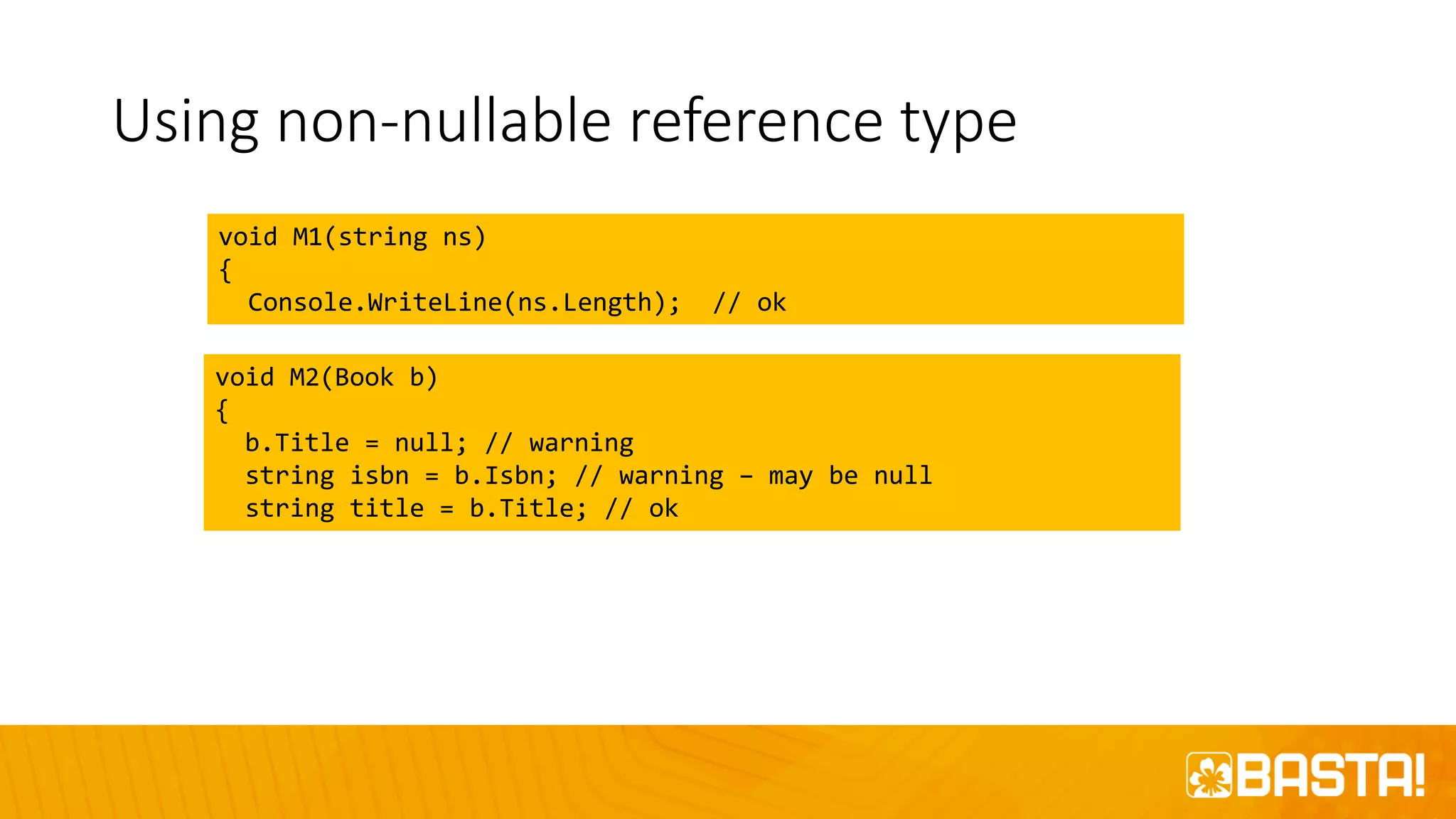 Using non-nullable reference type
void M1(string ns)
{
Console.WriteLine(ns.Length); // ok
void M2(Book b)
{
b.Title = null; // warning
string isbn = b.Isbn; // warning – may be null
string title = b.Title; // ok
 
