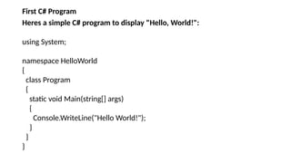 First C# Program
Heres a simple C# program to display "Hello, World!":
using System;
namespace HelloWorld
{
class Program
{
static void Main(string[] args)
{
Console.WriteLine("Hello World!");
}
}
}
 