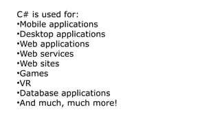 C# is used for:
•Mobile applications
•Desktop applications
•Web applications
•Web services
•Web sites
•Games
•VR
•Database applications
•And much, much more!
 