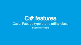 C# features
Case: static facade utility class
Kwork Innovations
CEO Antti Törrönen, antti@kwork.me
 
