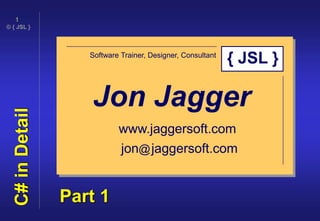 © { JSL }
1
C#inDetail
Jon Jagger
Software Trainer, Designer, Consultant
www.jaggersoft.com
jon@jaggersoft.com
{ JSL }
Part 1
 