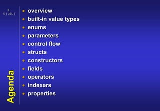 © { JSL }
3
Agenda  overview
 built-in value types
 enums
 parameters
 control flow
 structs
 constructors
 fields
 operators
 indexers
 properties
 