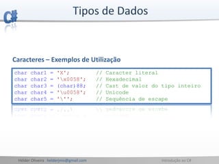 Hélder Oliveira helderjmo@gmail.com Introdução ao C#
char char1 = 'X'; // Caracter literal
char char2 = 'x0058'; // Hexadecimal
char char3 = (char)88; // Cast de valor do tipo inteiro
char char4 = 'u0058'; // Unicode
char char5 = '''; // Sequência de escape
Caracteres – Exemplos de Utilização
 
