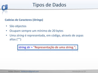 Hélder Oliveira helderjmo@gmail.com Introdução ao C#
Cadeias de Caracteres (Strings)
• São objectos
• Ocupam sempre um mínimo de 20 bytes
• Uma string é representada, em código, através de aspas
altas (“”)
string str = "Representação de uma string.";
 