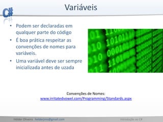 Hélder Oliveira helderjmo@gmail.com Introdução ao C#
• Podem ser declaradas em
qualquer parte do código
• É boa prática respeitar as
convenções de nomes para
variáveis.
• Uma variável deve ser sempre
inicializada antes de uzada
Convenções de Nomes:
www.irritatedvowel.com/Programming/Standards.aspx
 