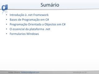 Hélder Oliveira helderjmo@gmail.com Introdução ao C#
• Introdução à .net Framework
• Bases de Programação em C#
• Programação Orientada a Objectos em C#
• O essencial da plataforma .net
• Formularios Windows
 