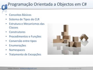 Hélder Oliveira helderjmo@gmail.com Introdução ao C#
• Conceitos Básicos
• Sistema de Tipos do CLR
• Estrutura e Mecanismos das
Classes
• Construtores
• Procedimentos e Funções
• Conversão entre tipos
• Enumerações
• Namespaces
• Tratamento de Excepções
 