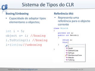 Hélder Oliveira helderjmo@gmail.com Introdução ao C#
Boxing/Unboxing
• Capacidade de adaptar tipos
elementares a objectos;
int i = 5;
object o= i; //boxing
i.ToString(); //boxing
i=(int)o;//unboxing
Referência this
• Representa uma
referência para o objecto
corrente
 