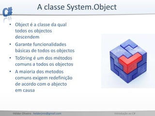 Hélder Oliveira helderjmo@gmail.com Introdução ao C#
• Object é a classe da qual
todos os objectos
descendem
• Garante funcionalidades
básicas de todos os objectos
• ToString é um dos métodos
comuns a todos os objectos
• A maioria dos metodos
comuns exigem redefinição
de acordo com o abjecto
em causa
 