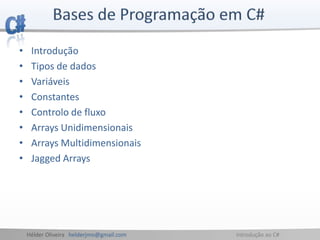 Hélder Oliveira helderjmo@gmail.com Introdução ao C#
• Introdução
• Tipos de dados
• Variáveis
• Constantes
• Controlo de fluxo
• Arrays Unidimensionais
• Arrays Multidimensionais
• Jagged Arrays
 