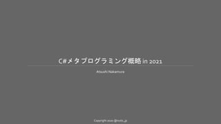 Copyright 2020 @nuits_jp
C#メタプログラミング概略 in 2021
Atsushi Nakamura
 