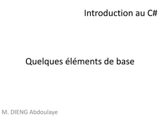 Quelques éléments de base 
M. DIENG Abdoulaye 
Introduction au C# 
 