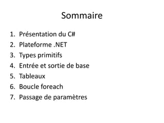 Sommaire 
1. Présentation du C# 
2. Plateforme .NET 
3. Types primitifs 
4. Entrée et sortie de base 
5. Tableaux 
6. Boucle foreach 
7. Passage de paramètres 
 