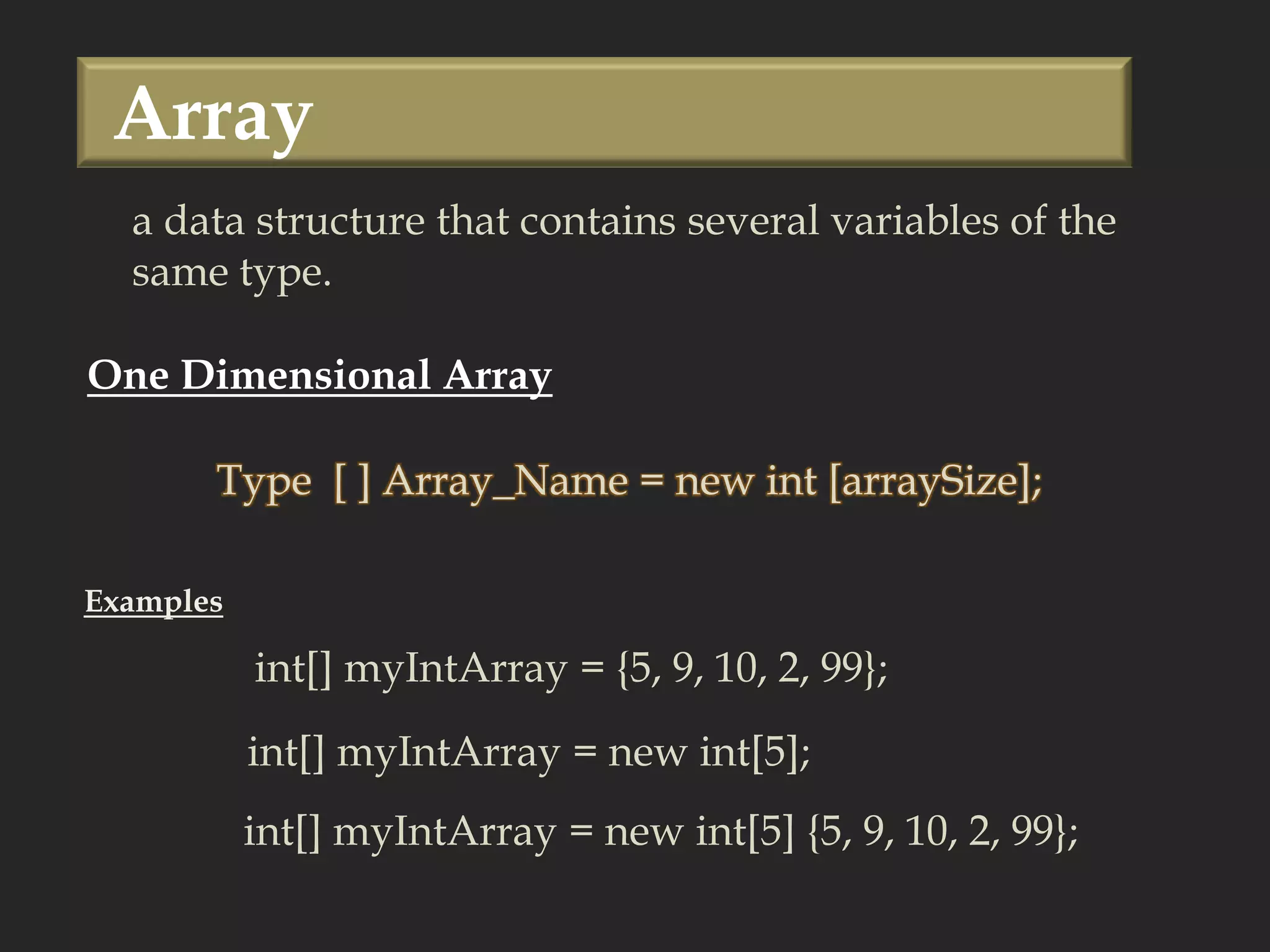  Arraya data structure that contains several variables of the same type. One Dimensional ArrayType  [ ] Array_Name = new int [arraySize]; Examplesint[] myIntArray = {5, 9, 10, 2, 99}; int[] myIntArray = new int[5]; int[] myIntArray = new int[5] {5, 9, 10, 2, 99}; 