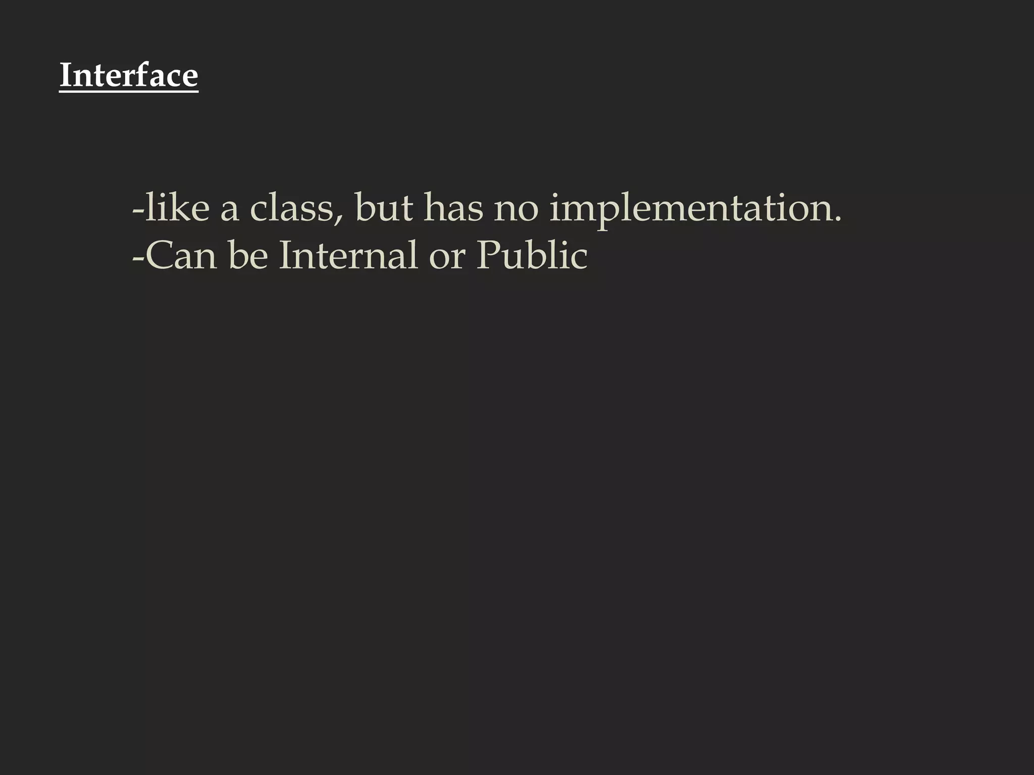 Interface-like a class, but has no implementation.-Can be Internal or Public