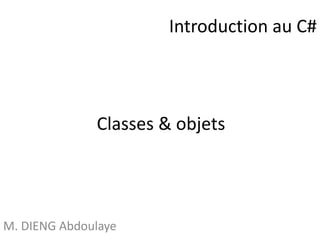 Classes & objets 
M. DIENG Abdoulaye 
Introduction au C# 
 