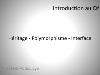 Introduction au C# 
Héritage - Polymorphisme - Interface 
M. DIENG Abdoulaye 
 