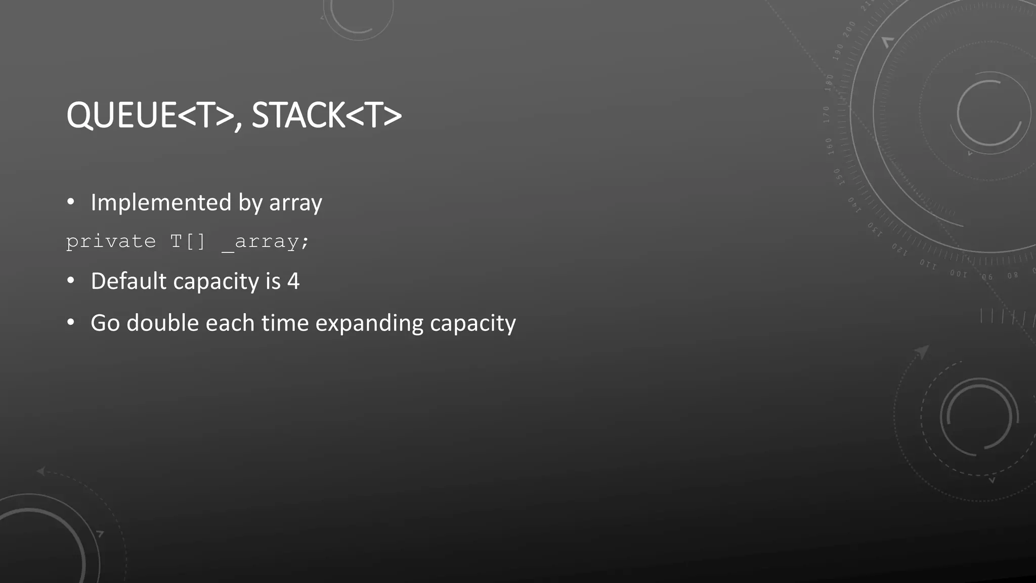QUEUE<T>, STACK<T>
• Implemented by array
private T[] _array;
• Default capacity is 4
• Go double each time expanding capacity
 