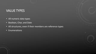 VALUE TYPES
• All numeric data types
• Boolean, Char, and Date
• All structures, even if their members are reference types
• Enumerations
 
