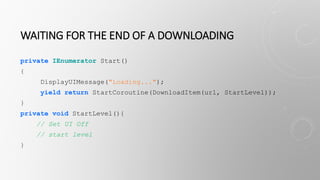 WAITING FOR THE END OF A DOWNLOADING
private IEnumerator Start()
{
DisplayUIMessage("Loading...");
yield return StartCoroutine(DownloadItem(url, StartLevel));
}
private void StartLevel(){
// Set UI Off
// start level
}
 