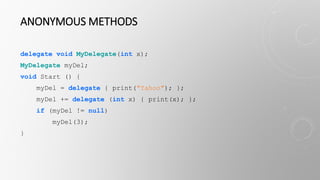 ANONYMOUS METHODS
delegate void MyDelegate(int x);
MyDelegate myDel;
void Start () {
myDel = delegate { print("Yahoo"); };
myDel += delegate (int x) { print(x); };
if (myDel != null)
myDel(3);
}
 