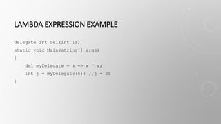 LAMBDA EXPRESSION EXAMPLE
delegate int del(int i);
static void Main(string[] args)
{
del myDelegate = x => x * x;
int j = myDelegate(5); //j = 25
}
 