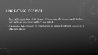 LINQ DATA SOURCE PART
• Queryable types: types that support IEnumerable<T> or a derived interface
such as the generic IQueryable<T> are called.
• A queryable type requires no modification or special treatment to serve as a
LINQ data source.
 
