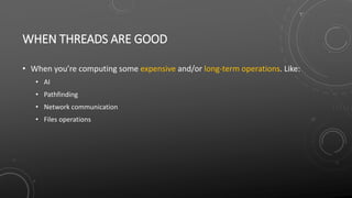 WHEN THREADS ARE GOOD
• When you’re computing some expensive and/or long-term operations. Like:
• AI
• Pathfinding
• Network communication
• Files operations
 