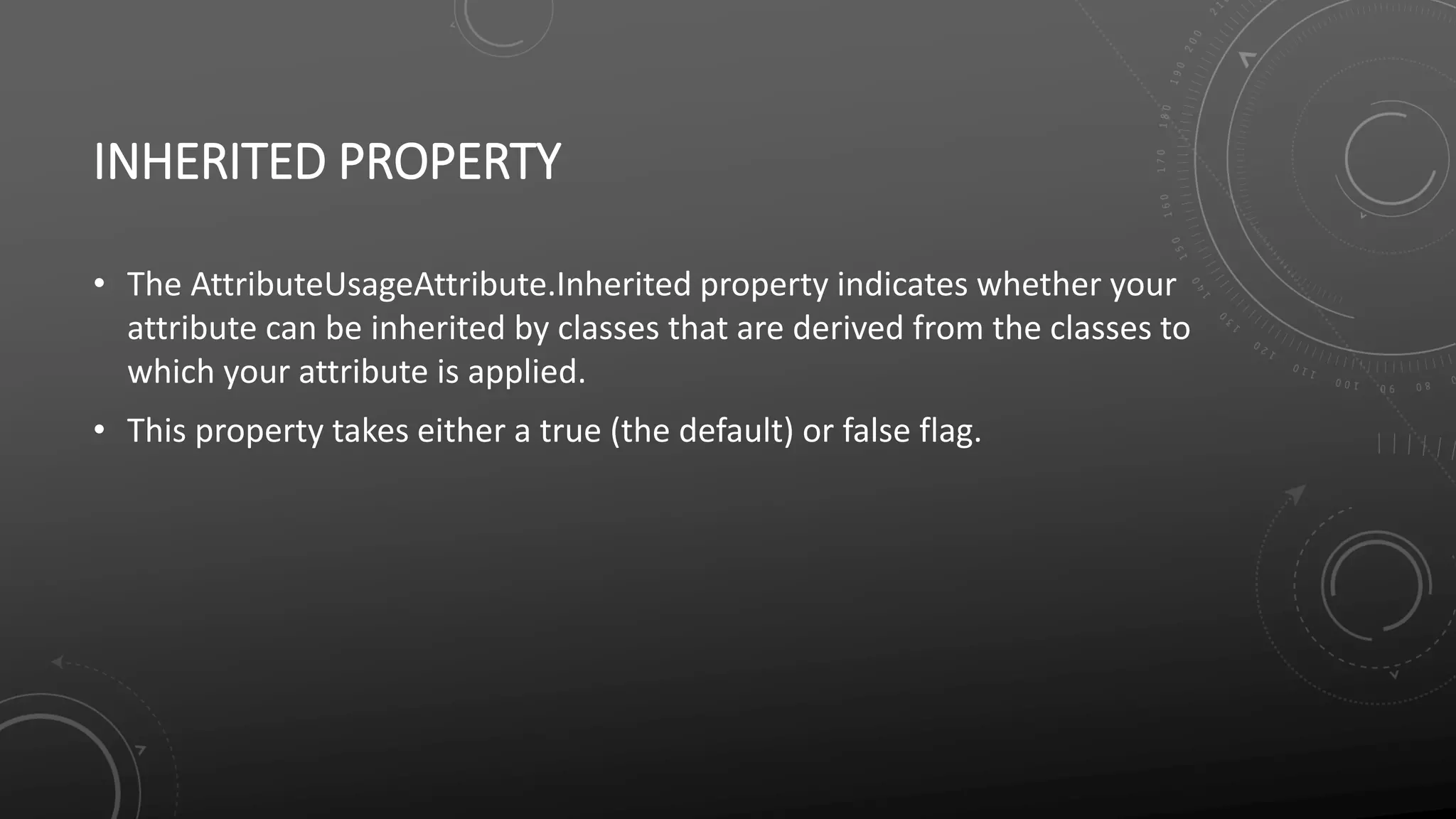INHERITED PROPERTY
• The AttributeUsageAttribute.Inherited property indicates whether your
attribute can be inherited by classes that are derived from the classes to
which your attribute is applied.
• This property takes either a true (the default) or false flag.
 